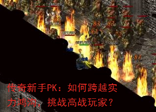 传奇新手PK:如何跨越实力鸿沟,挑战高战玩家? 传奇新手PK:如何跨越实力鸿沟,挑战高战玩家?