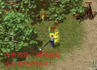 传奇游戏卡顿问题应该如何高效解决? 传奇游戏卡顿问题应该如何高效解决?