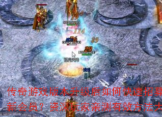 传奇游戏版本升级后如何快速招募活跃新会员?资深玩家亲测有效方法大公开 传奇游戏版本升级后如何快速招募活跃新会员?资深玩家亲测有效方法大公开