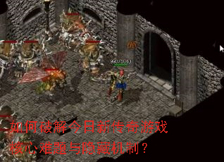 如何破解今日新传奇游戏核心难题与隐藏机制? 如何破解今日新传奇游戏核心难题与隐藏机制?