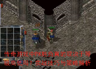 传奇游戏中PK胜负真的取决于等级高低吗?实战技巧与策略解析 传奇游戏中PK胜负真的取决于等级高低吗?实战技巧与策略解析