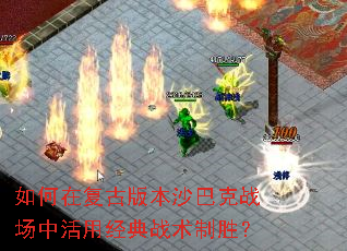 如何在复古版本沙巴克战场中活用经典战术制胜? 如何在复古版本沙巴克战场中活用经典战术制胜?