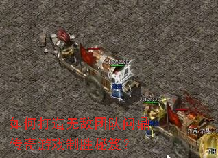 如何打造无敌团队问鼎传奇游戏制胜秘笈? 如何打造无敌团队问鼎传奇游戏制胜秘笈?