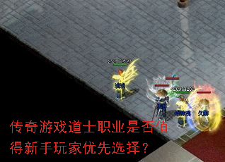 传奇游戏道士职业是否值得新手玩家优先选择? 传奇游戏道士职业是否值得新手玩家优先选择?
