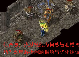 传奇法师火系技能为何总被吐槽鸡肋?深度解析问题根源与优化建议 传奇法师火系技能为何总被吐槽鸡肋?深度解析问题根源与优化建议