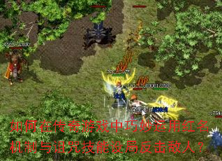 如何在传奇游戏中巧妙运用红名机制与诅咒技能设局反击敌人? 如何在传奇游戏中巧妙运用红名机制与诅咒技能设局反击敌人?