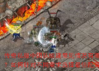 传奇私服中团队组建常见情况有哪些?如何针对不同需求选择最佳配置? 传奇私服中团队组建常见情况有哪些?如何针对不同需求选择最佳配置?