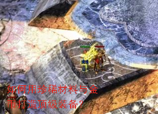 如何用珍稀材料与金币打造顶级装备? 如何用珍稀材料与金币打造顶级装备?
