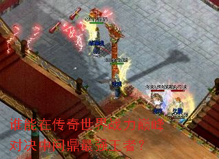 谁能在传奇世界战力巅峰对决中问鼎最强王者? 谁能在传奇世界战力巅峰对决中问鼎最强王者?