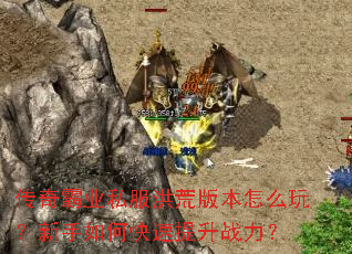 传奇霸业私服洪荒版本怎么玩?新手如何快速提升战力? 传奇霸业私服洪荒版本怎么玩?新手如何快速提升战力?