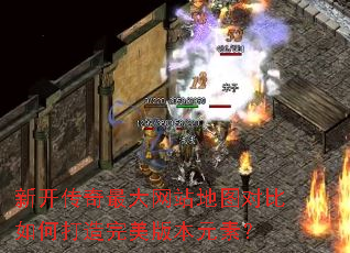 新开传奇最大网站地图对比如何打造完美版本元素? 新开传奇最大网站地图对比如何打造完美版本元素?
