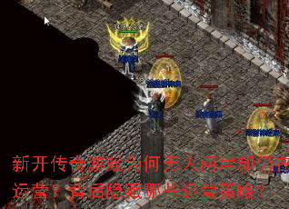 新开传奇游戏为何无人问津却仍在运营?背后隐藏哪些运营策略? 新开传奇游戏为何无人问津却仍在运营?背后隐藏哪些运营策略?