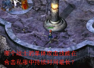 哪个战士的单体攻击技能在合击私服中持续时间最长? 哪个战士的单体攻击技能在合击私服中持续时间最长?