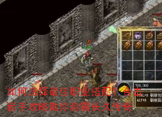 如何选择最佳职业搭配?合击新手攻略助你称霸长久传奇 如何选择最佳职业搭配?合击新手攻略助你称霸长久传奇