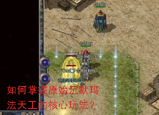 如何掌握原始沉默玛法天工的核心玩法? 如何掌握原始沉默玛法天工的核心玩法?