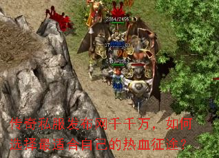 传奇私服发布网千千万,如何选择最适合自己的热血征途? 传奇私服发布网千千万,如何选择最适合自己的热血征途?