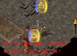 玛法大陆传奇攻略:如何揭开未知秘密,踏上巅峰之旅? 玛法大陆传奇攻略:如何揭开未知秘密,踏上巅峰之旅?