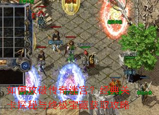 如何攻破传奇迷宫?经典关卡探秘与终极宝藏获取攻略 如何攻破传奇迷宫?经典关卡探秘与终极宝藏获取攻略