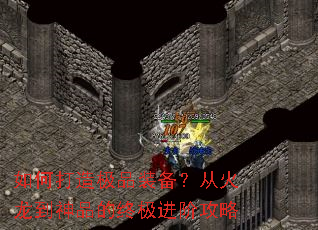 如何打造极品装备?从火龙到神品的终极进阶攻略 如何打造极品装备?从火龙到神品的终极进阶攻略