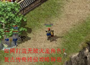 如何打造无敌火龙角色?复古传奇终极攻略解密 如何打造无敌火龙角色?复古传奇终极攻略解密
