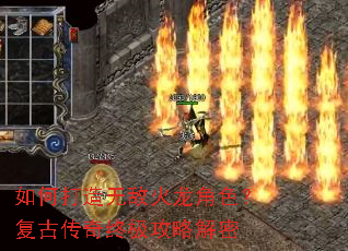 如何打造无敌火龙角色?复古传奇终极攻略解密 如何打造无敌火龙角色?复古传奇终极攻略解密
