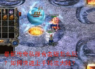 最新传奇私服合击版怎么玩?如何快速上手玛法大陆? 最新传奇私服合击版怎么玩?如何快速上手玛法大陆?