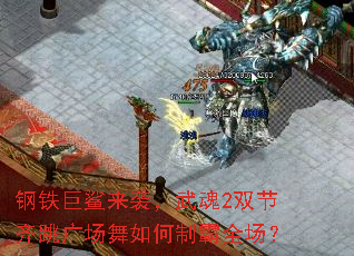 钢铁巨鲨来袭,武魂2双节齐跳广场舞如何制霸全场? 钢铁巨鲨来袭,武魂2双节齐跳广场舞如何制霸全场?