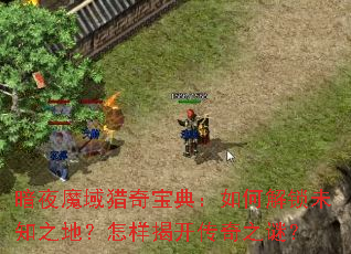 暗夜魔域猎奇宝典:如何解锁未知之地?怎样揭开传奇之谜? 暗夜魔域猎奇宝典:如何解锁未知之地?怎样揭开传奇之谜?
