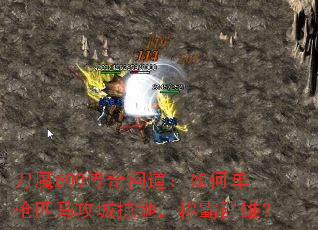 刀魔600传奇问道:如何单枪匹马攻城掠地,称霸群雄? 刀魔600传奇问道:如何单枪匹马攻城掠地,称霸群雄?