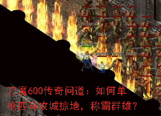刀魔600传奇问道:如何单枪匹马攻城掠地,称霸群雄? 刀魔600传奇问道:如何单枪匹马攻城掠地,称霸群雄?