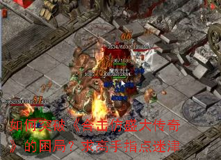 如何突破《合击仿盛大传奇》的困局?求高手指点迷津 如何突破《合击仿盛大传奇》的困局?求高手指点迷津