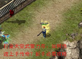 打金天堂武警力荐:如何快速上手传奇?新手必看攻略 打金天堂武警力荐:如何快速上手传奇?新手必看攻略