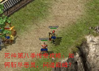 死神第八季传奇攻略:如何斩尽恶灵,问道巅峰? 死神第八季传奇攻略:如何斩尽恶灵,问道巅峰?