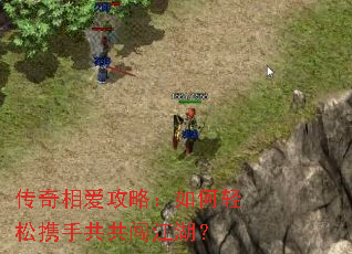 传奇相爱攻略:如何轻松携手共共闯江湖? 传奇相爱攻略:如何轻松携手共共闯江湖?