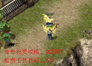 传奇相爱攻略:如何轻松携手共共闯江湖? 传奇相爱攻略:如何轻松携手共共闯江湖?