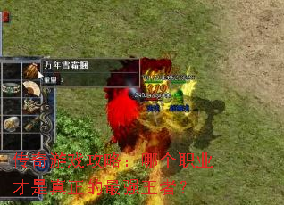 传奇游戏攻略:哪个职业才是真正的最强王者? 传奇游戏攻略:哪个职业才是真正的最强王者?