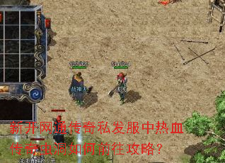 新开网通传奇私发服中热血传奇虫洞如何前往攻略? 新开网通传奇私发服中热血传奇虫洞如何前往攻略?