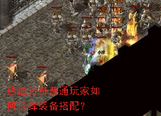 热血传奇普通玩家如何选择装备搭配? 热血传奇普通玩家如何选择装备搭配?