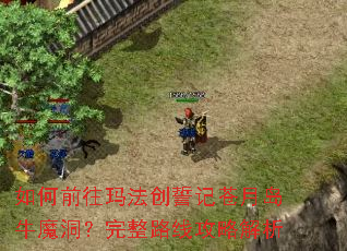如何前往玛法创誓记苍月岛牛魔洞?完整路线攻略解析 如何前往玛法创誓记苍月岛牛魔洞?完整路线攻略解析