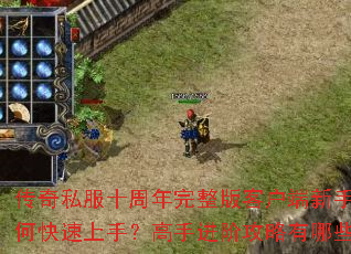 传奇私服十周年完整版客户端新手如何快速上手?高手进阶攻略有哪些? 传奇私服十周年完整版客户端新手如何快速上手?高手进阶攻略有哪些?