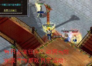 每日必做任务?如何高效完成传奇游戏日常活动? 每日必做任务?如何高效完成传奇游戏日常活动?