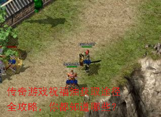 传奇游戏祝福油获取途径全攻略,你都知道哪些? 传奇游戏祝福油获取途径全攻略,你都知道哪些?