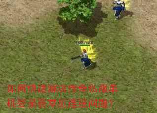 如何快速解决传奇私服单机登录器常见连接问题? 如何快速解决传奇私服单机登录器常见连接问题?