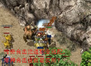 传奇合击法道职业搭配,哪种合击技能最实用? 传奇合击法道职业搭配,哪种合击技能最实用?