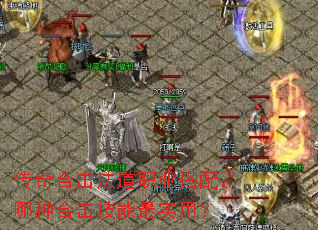传奇合击法道职业搭配,哪种合击技能最实用? 传奇合击法道职业搭配,哪种合击技能最实用?