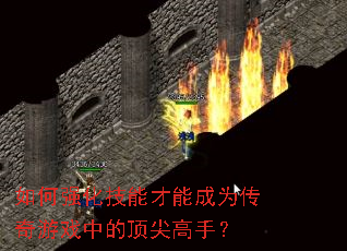 如何强化技能才能成为传奇游戏中的顶尖高手? 如何强化技能才能成为传奇游戏中的顶尖高手?
