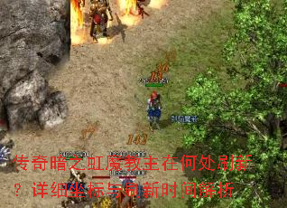 传奇暗之虹魔教主在何处刷新?详细坐标与刷新时间解析 传奇暗之虹魔教主在何处刷新?详细坐标与刷新时间解析