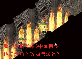 新开传奇私服5中如何快速提升角色等级与装备? 新开传奇私服5中如何快速提升角色等级与装备?