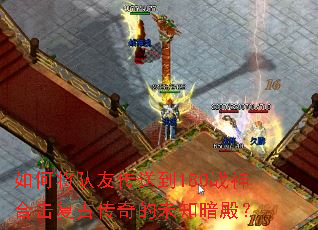 如何将队友传送到180战神合击复古传奇的未知暗殿? 如何将队友传送到180战神合击复古传奇的未知暗殿?