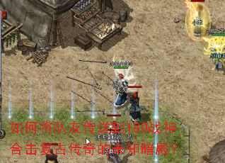 如何将队友传送到180战神合击复古传奇的未知暗殿? 如何将队友传送到180战神合击复古传奇的未知暗殿?